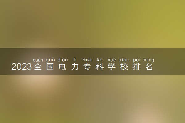 2023全国电力专科学校排名 都有哪些学校