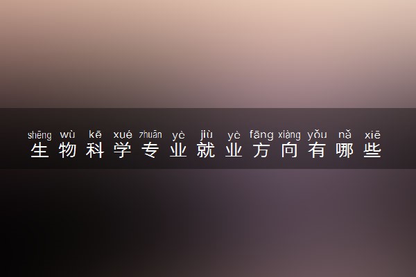 生物科学专业就业方向有哪些 工资待遇怎么样