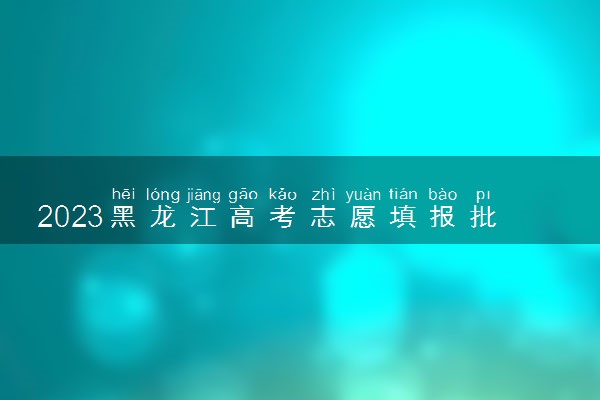 2023黑龙江高考志愿填报批次设置 有几个批次