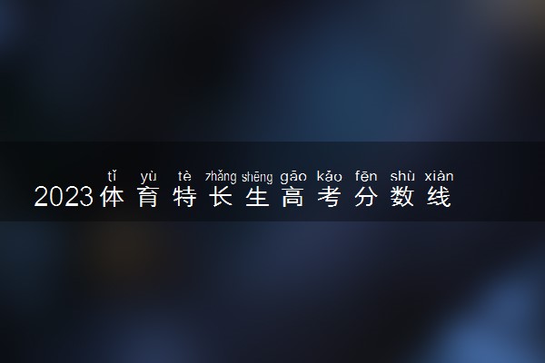 2023体育特长生高考分数线是多少 体育分数怎么算