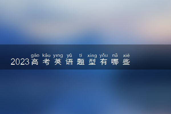 2023高考英语题型有哪些 分值是多少
