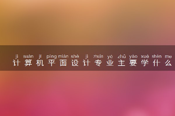 计算机平面设计专业主要学什么 毕业后好就业吗