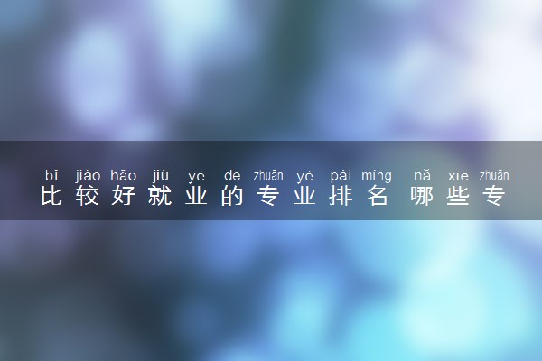 比较好就业的专业排名 哪些专业前景好