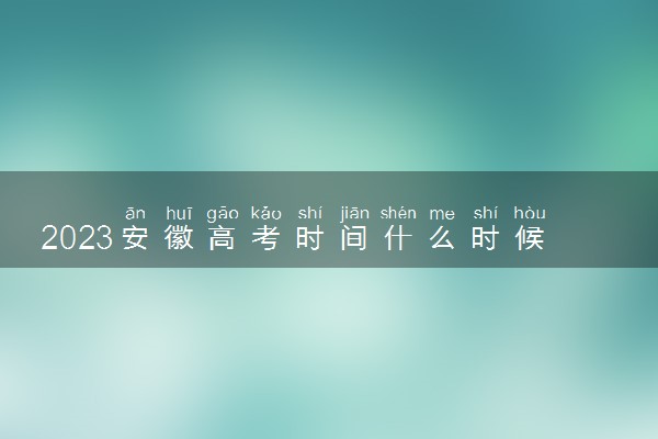 2023安徽高考时间什么时候 几月几号几点考试