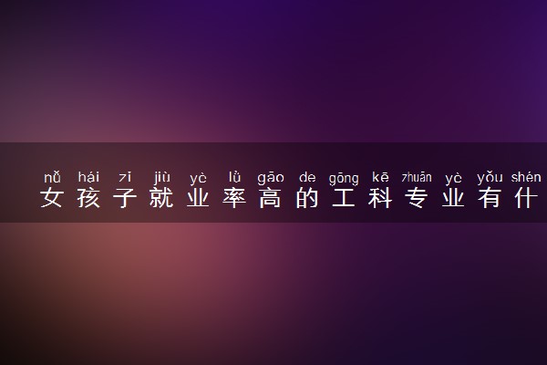 女孩子就业率高的工科专业有什么 哪些适合女生读