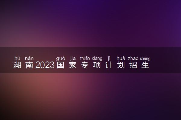 湖南2023国家专项计划招生要求 报名需要什么条件