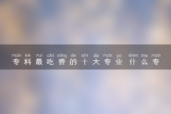 专科最吃香的十大专业 什么专业收入高