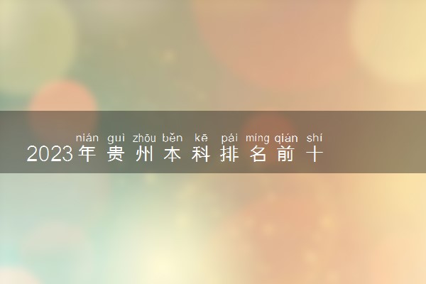 2023年贵州本科排名前十 哪些大学实力强
