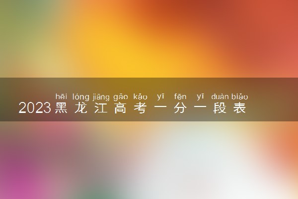 2023黑龙江高考一分一段表查询时间 位次什么时候公布