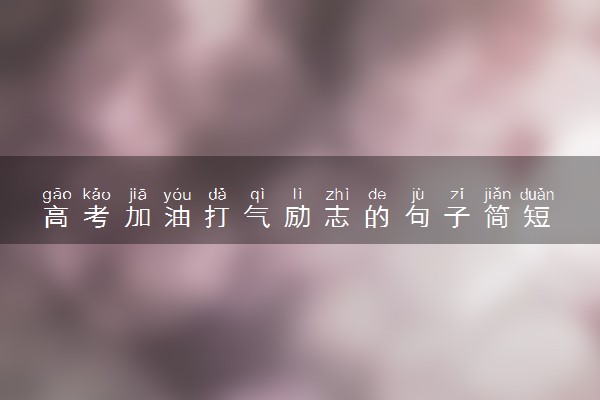 高考加油打气励志的句子简短 鼓励高三学子的话语