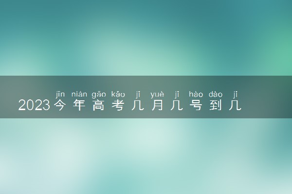 2023今年高考几月几号到几号 具体按排