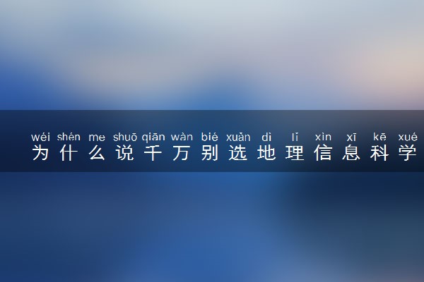 为什么说千万别选地理信息科学 是冷门专业吗