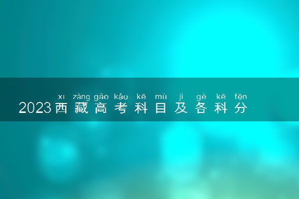 2023西藏高考科目及各科分数 满分是多少