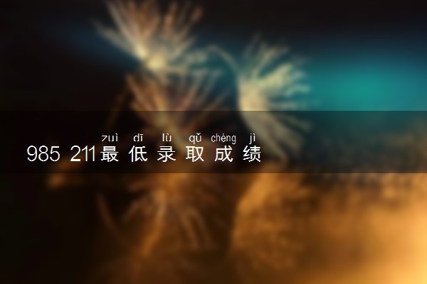 985 211最低录取成绩 值得报考的985 211高校
