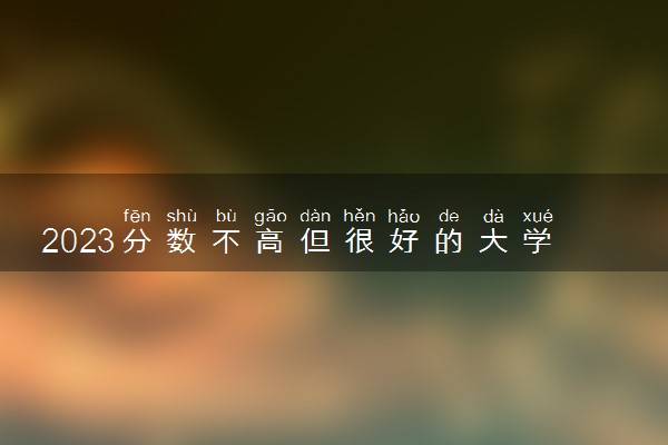 2023分数不高但很好的大学 有哪些低分冷门的大学