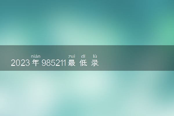 2023年985211最低录取成绩 分数线是多少