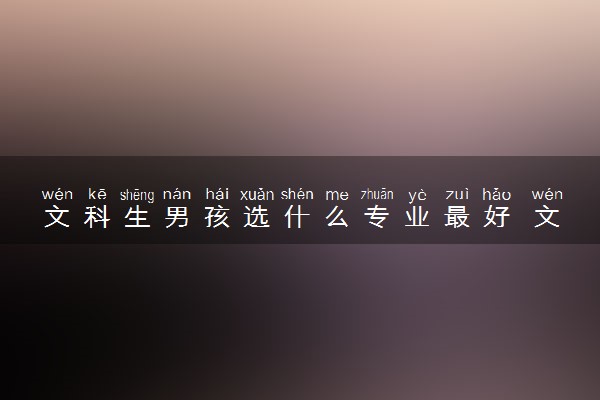 文科生男孩选什么专业最好 文科男生最吃香的专业