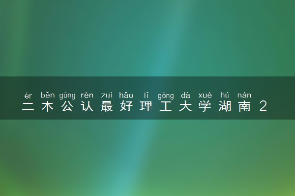 二本公认最好理工大学湖南 2023最强理工院校排名