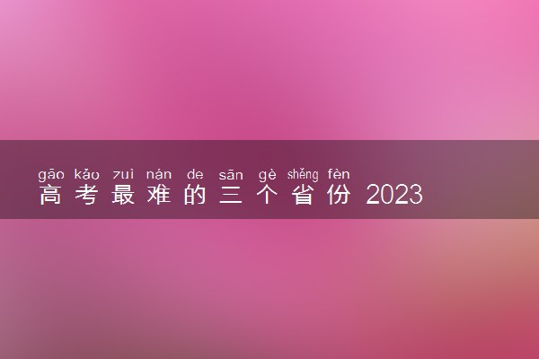 高考最难的三个省份 2023高考难度排行
