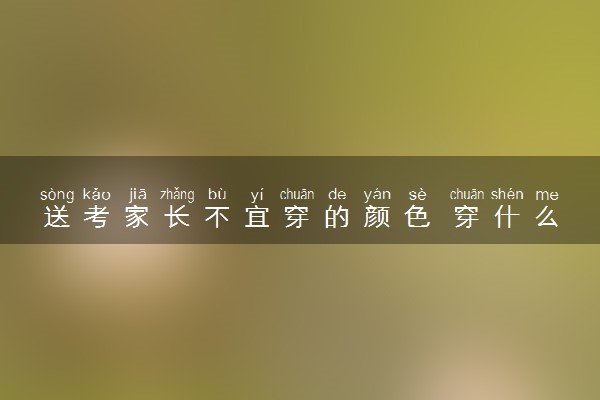 送考家长不宜穿的颜色 穿什么不吉利