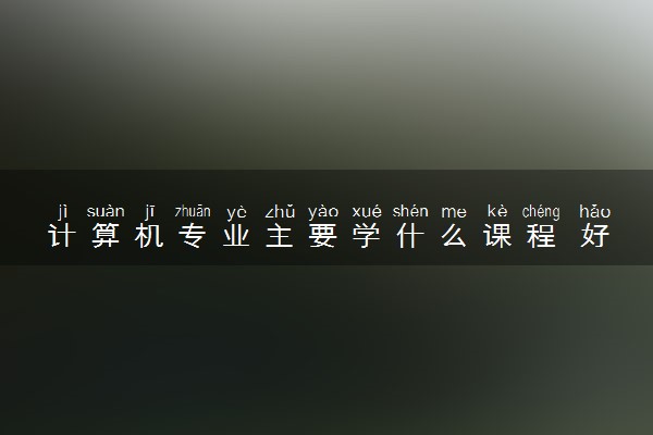 计算机专业主要学什么课程 好就业吗