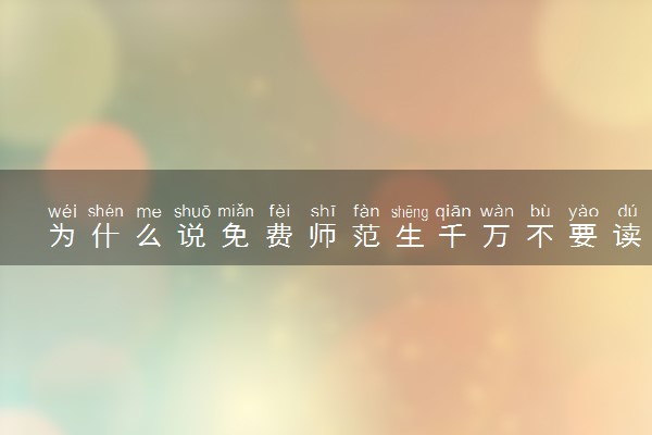 为什么说免费师范生千万不要读 原因有哪些