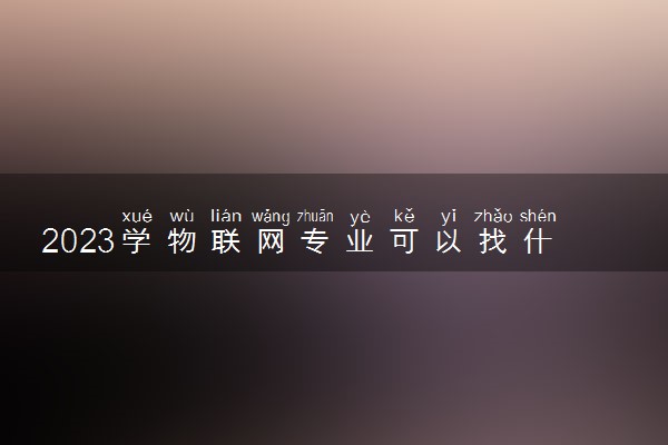 2023学物联网专业可以找什么工作 就业前景怎么样