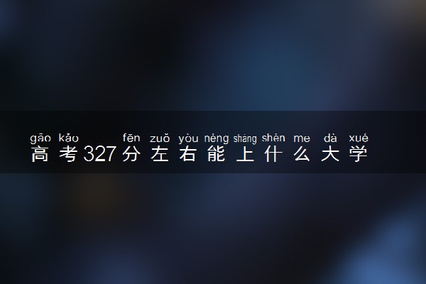 高考327分左右能上什么大学 新高考可以报考的公办院校