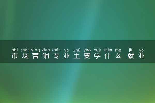 市场营销专业主要学什么 就业方向有哪些
