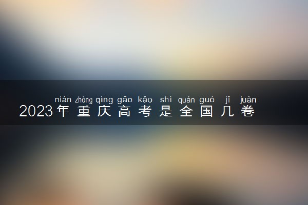 2023年重庆高考是全国几卷 用什么试卷