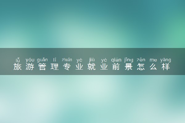 旅游管理专业就业前景怎么样 好找工作吗