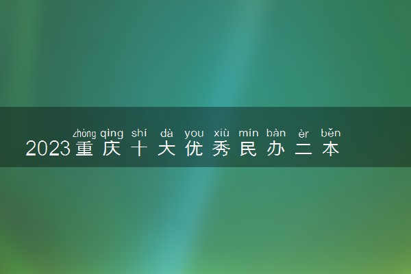 2023重庆十大优秀民办二本 什么二本最厉害