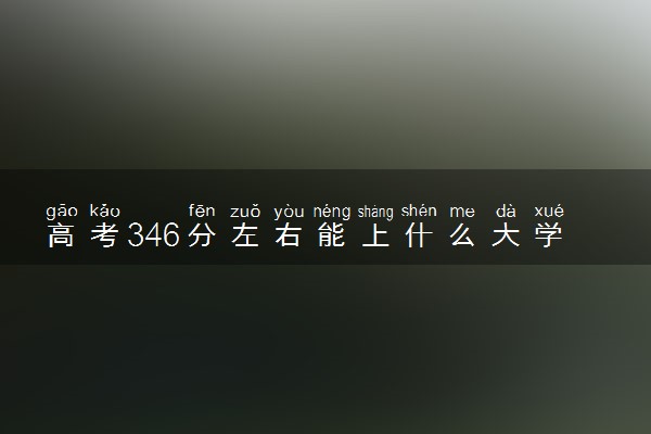 高考346分左右能上什么大学 新高考可以报考的公办院校
