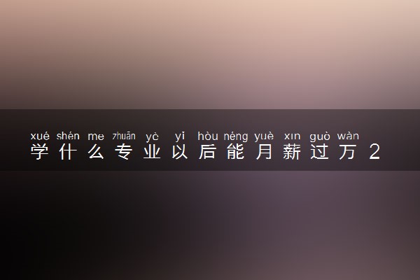学什么专业以后能月薪过万 2023哪些专业有前途