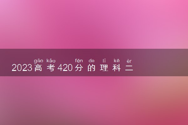 2023高考420分的理科二本有哪些 什么二本值得报