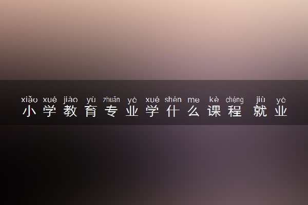 小学教育专业学什么课程 就业前景好吗