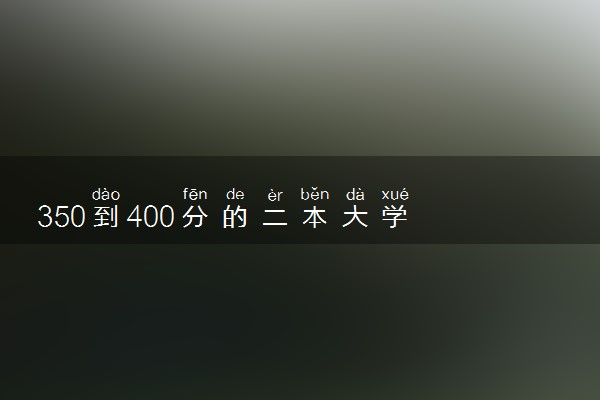 350到400分的二本大学 2023哪些院校比较好