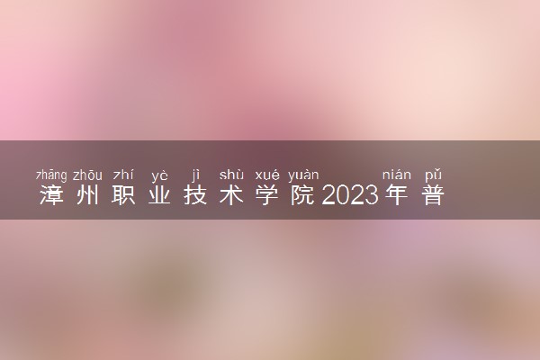 漳州职业技术学院2023年普通高考招生章程