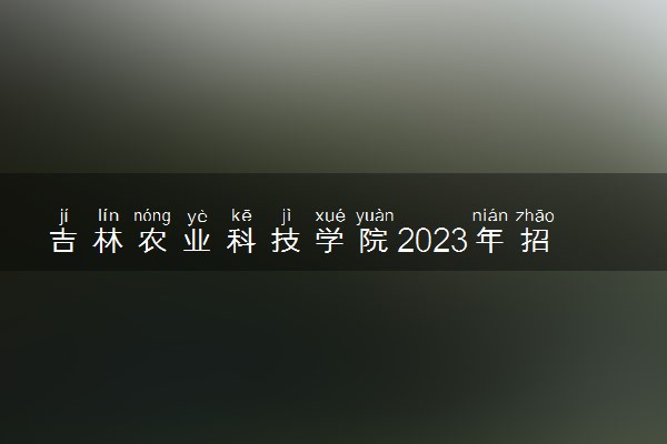 吉林农业科技学院2023年招生章程