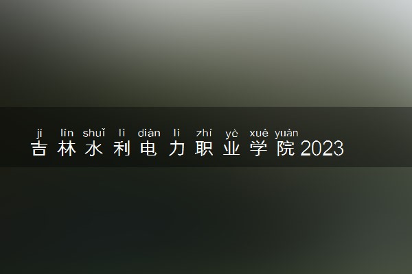 吉林水利电力职业学院2023年招生章程