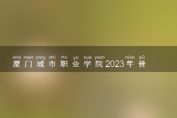 厦门城市职业学院2023年普通高考招生章程