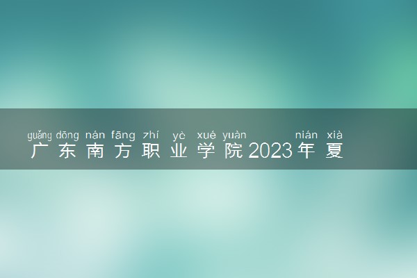 广东南方职业学院2023年夏季高考招生章程