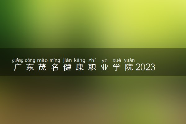 广东茂名健康职业学院2023年夏季高考招生章程