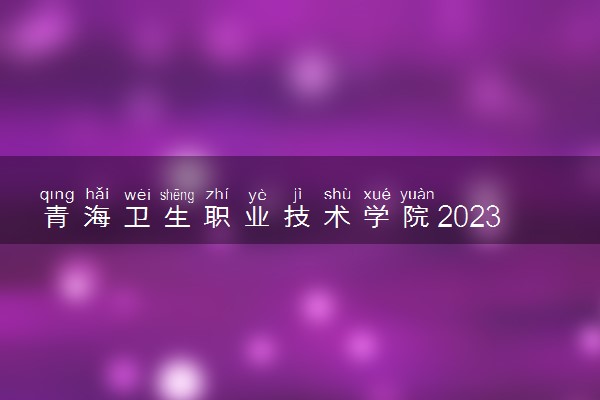 青海卫生职业技术学院2023年招生章程