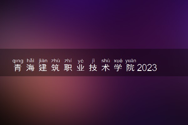 青海建筑职业技术学院2023年招生章程