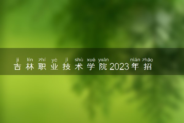 吉林职业技术学院2023年招生章程