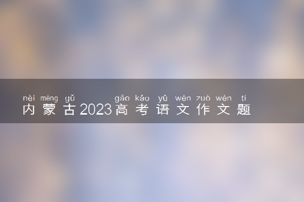 内蒙古2023高考语文作文题目预测 今年考什么话题