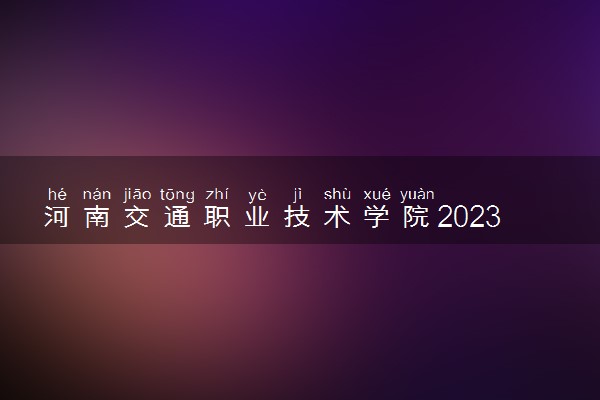 河南交通职业技术学院2023年普通高职（专科）招生章程