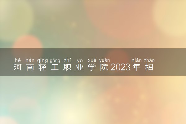 河南轻工职业学院2023年招生章程