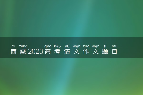 西藏2023高考语文作文题目预测 今年考什么话题